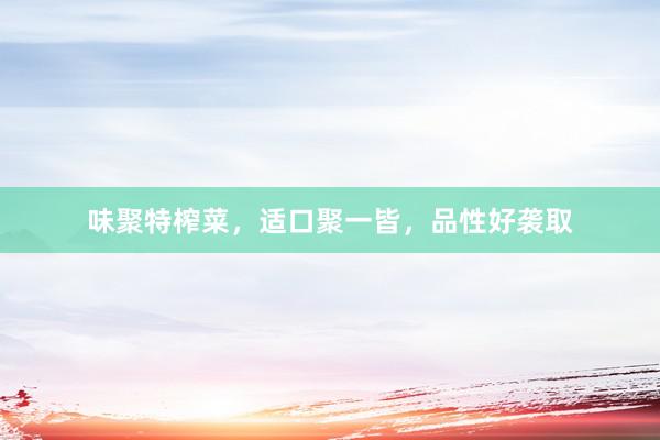 味聚特榨菜，适口聚一皆，品性好袭取