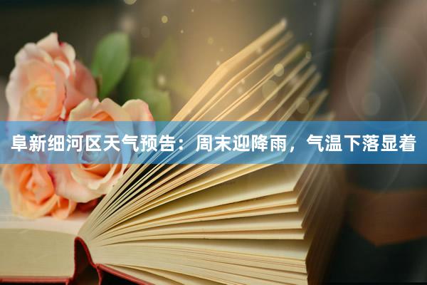 阜新细河区天气预告：周末迎降雨，气温下落显着