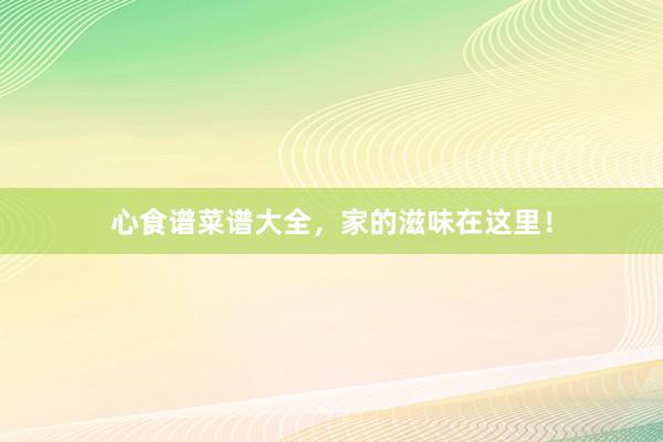 心食谱菜谱大全，家的滋味在这里！