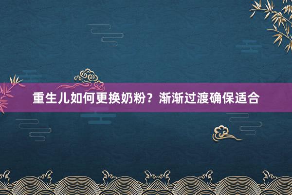 重生儿如何更换奶粉？渐渐过渡确保适合